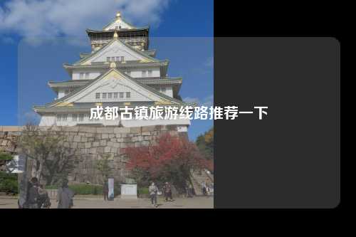 成都古镇旅游线路推荐一下