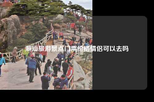 潮汕旅游景点门票价格情侣可以去吗