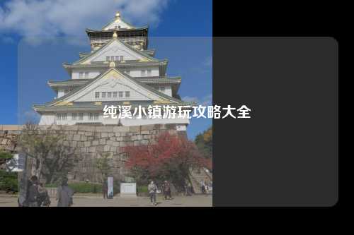 纯溪小镇游玩攻略大全