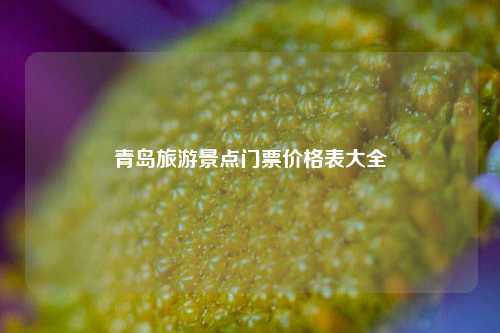 青岛旅游景点门票价格表大全