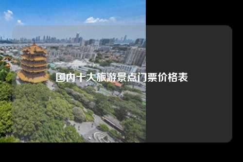 国内十大旅游景点门票价格表