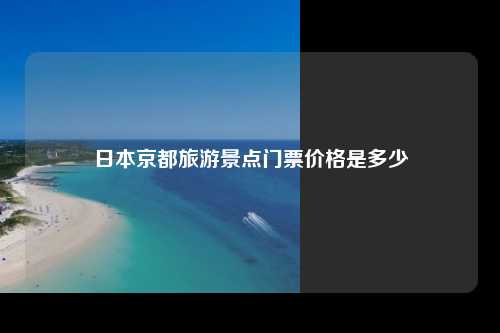 日本京都旅游景点门票价格是多少