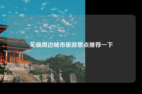 芜湖周边城市旅游景点推荐一下