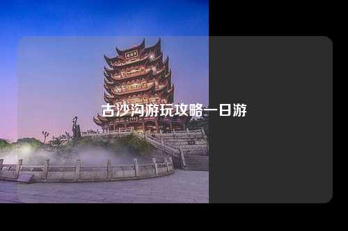 古沙沟游玩攻略一日游