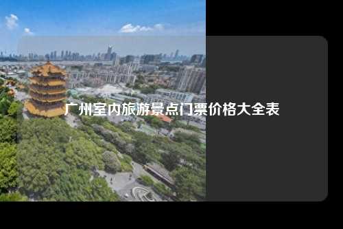 广州室内旅游景点门票价格大全表