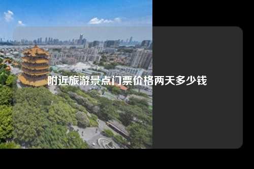附近旅游景点门票价格两天多少钱