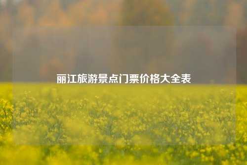 丽江旅游景点门票价格大全表