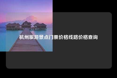 杭州旅游景点门票价格线路价格查询