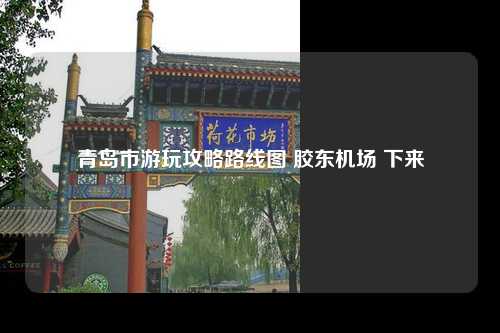 青岛市游玩攻略路线图 胶东机场 下来