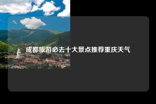 成都旅游必去十大景点推荐重庆天气