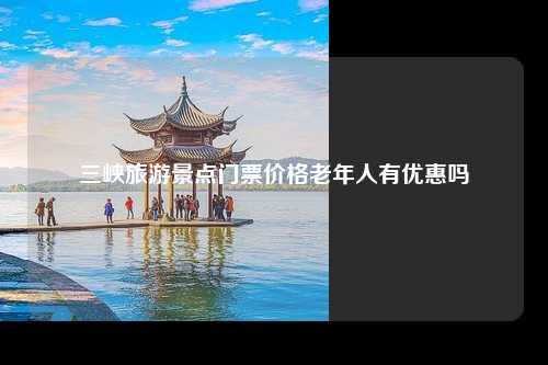 三峡旅游景点门票价格老年人有优惠吗
