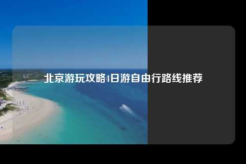 北京游玩攻略4日游自由行路线推荐