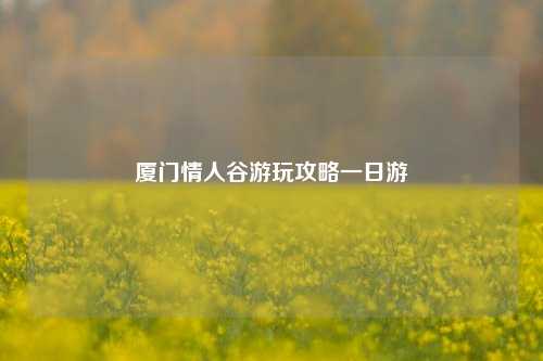 厦门情人谷游玩攻略一日游