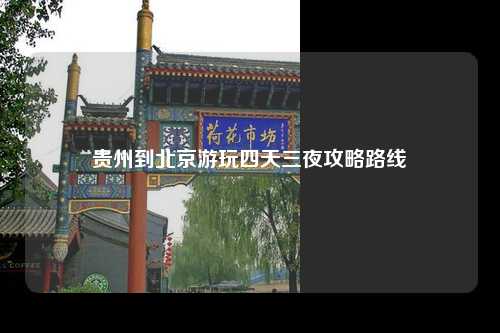 贵州到北京游玩四天三夜攻略路线
