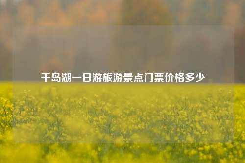千岛湖一日游旅游景点门票价格多少