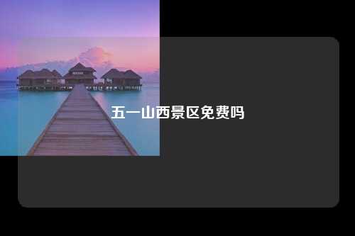 五一山西景区免费吗