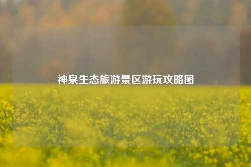 神泉生态旅游景区游玩攻略图