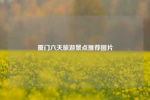 厦门六天旅游景点推荐图片