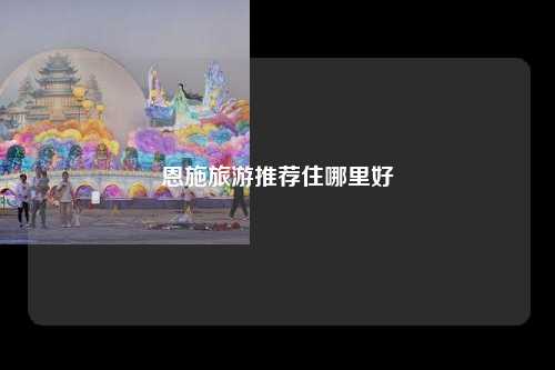 恩施旅游推荐住哪里好
