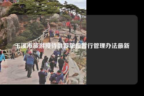 玉溪市旅游接待推荐单位暂行管理办法最新