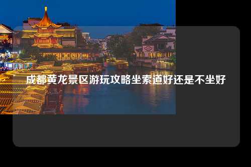 成都黄龙景区游玩攻略坐索道好还是不坐好