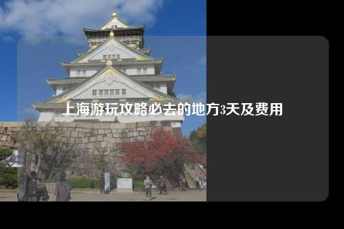 上海游玩攻略必去的地方3天及费用
