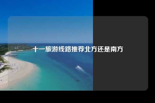十一旅游线路推荐北方还是南方