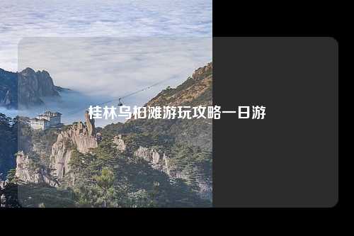 桂林乌桕滩游玩攻略一日游