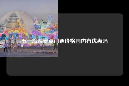 五一旅游景点门票价格国内有优惠吗