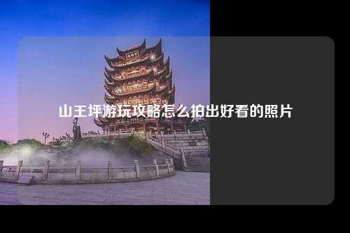 山王坪游玩攻略怎么拍出好看的照片