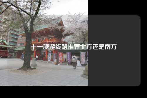 十一旅游线路推荐北方还是南方
