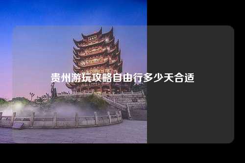 贵州游玩攻略自由行多少天合适