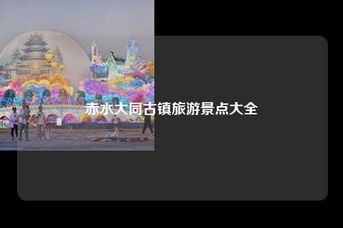赤水大同古镇旅游景点大全