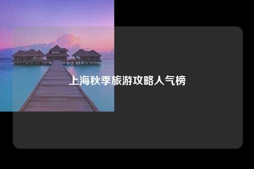上海秋季旅游攻略人气榜