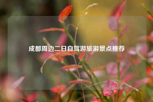 成都周边二日自驾游旅游景点推荐