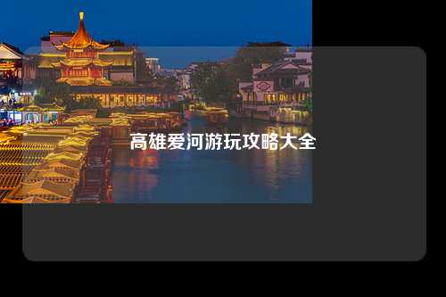 高雄爱河游玩攻略大全