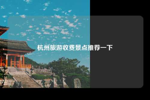 杭州旅游收费景点推荐一下