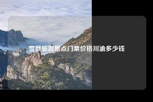 雪景旅游景点门票价格川渝多少钱