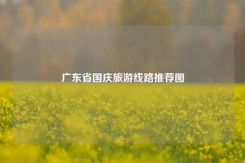 广东省国庆旅游线路推荐图