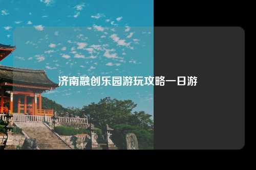 济南融创乐园游玩攻略一日游