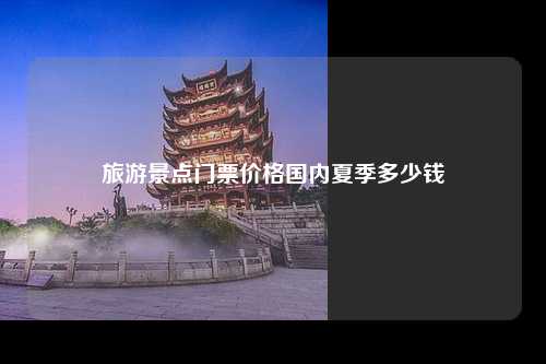 旅游景点门票价格国内夏季多少钱