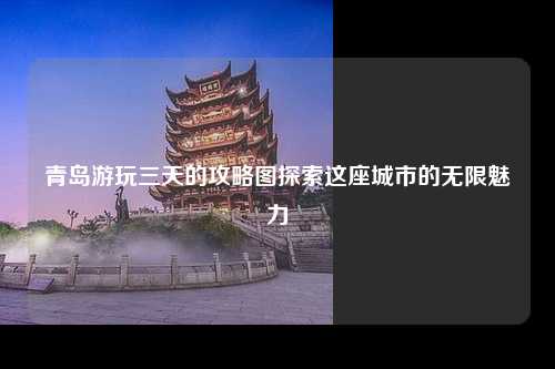 青岛游玩三天的攻略图探索这座城市的无限魅力
