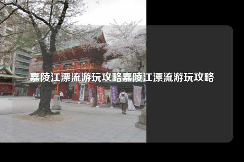 嘉陵江漂流游玩攻略嘉陵江漂流游玩攻略