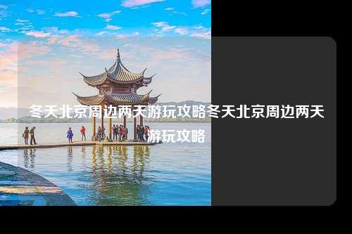 冬天北京周边两天游玩攻略冬天北京周边两天游玩攻略