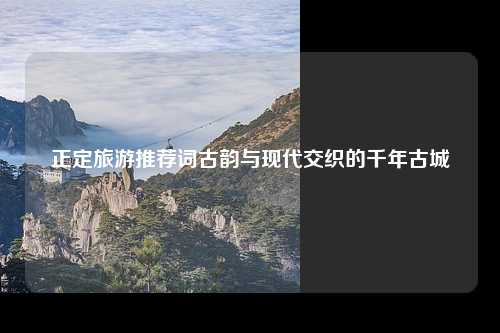正定旅游推荐词古韵与现代交织的千年古城