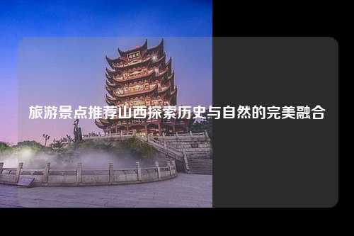 旅游景点推荐山西探索历史与自然的完美融合