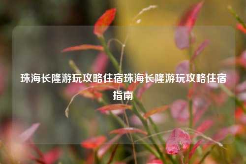 珠海长隆游玩攻略住宿珠海长隆游玩攻略住宿指南