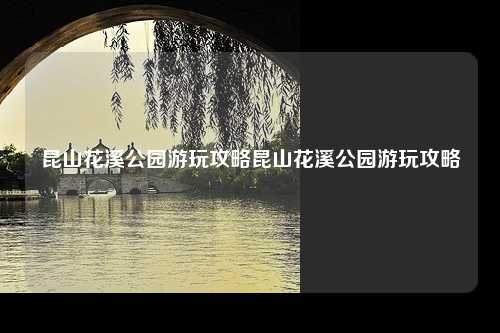 昆山花溪公园游玩攻略昆山花溪公园游玩攻略
