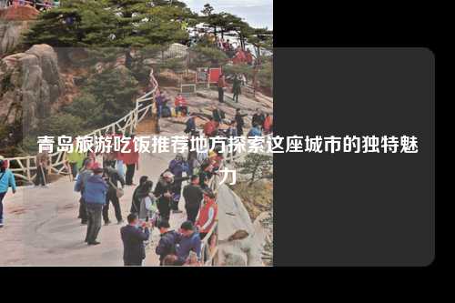 青岛旅游吃饭推荐地方探索这座城市的独特魅力