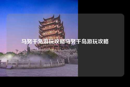 马努干岛游玩攻略马努干岛游玩攻略